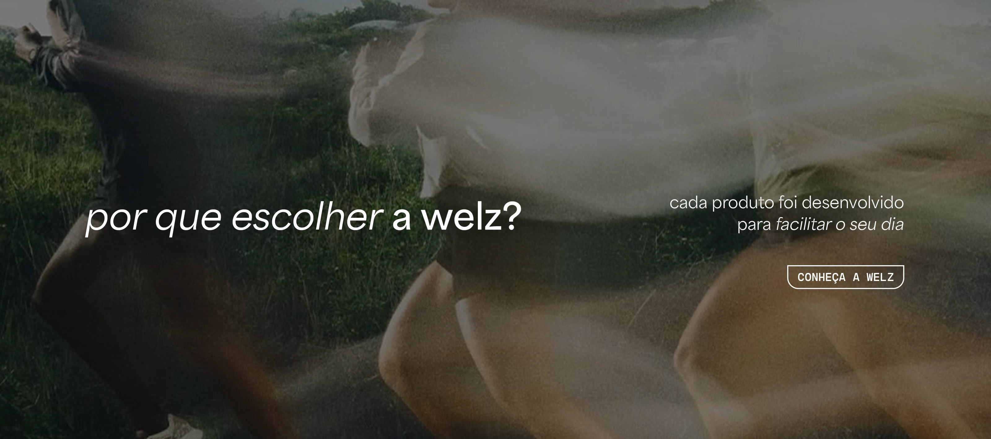 Por que escolher a Welz? Cada produto foi desenvolvido para facilitar o seu dia